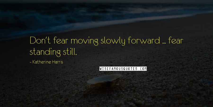 Katherine Harris Quotes: Don't fear moving slowly forward ... fear standing still.