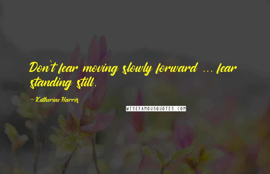 Katherine Harris Quotes: Don't fear moving slowly forward ... fear standing still.