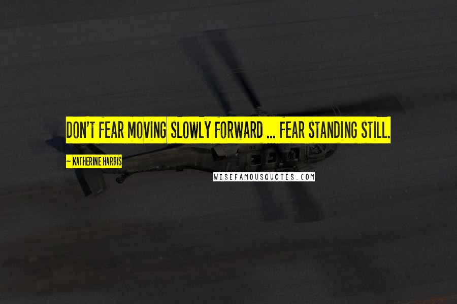 Katherine Harris Quotes: Don't fear moving slowly forward ... fear standing still.