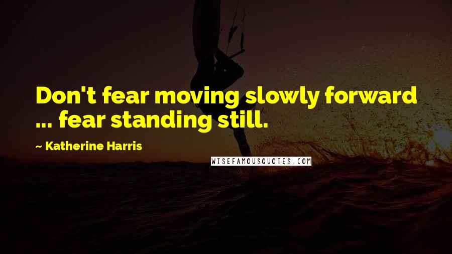 Katherine Harris Quotes: Don't fear moving slowly forward ... fear standing still.