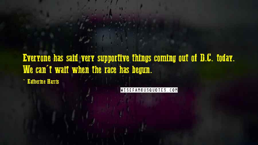 Katherine Harris Quotes: Everyone has said very supportive things coming out of D.C. today. We can't wait when the race has begun.