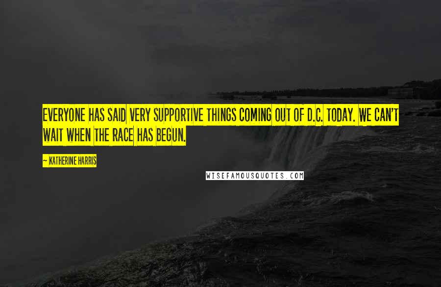 Katherine Harris Quotes: Everyone has said very supportive things coming out of D.C. today. We can't wait when the race has begun.
