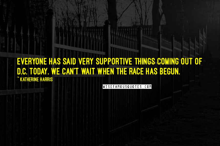 Katherine Harris Quotes: Everyone has said very supportive things coming out of D.C. today. We can't wait when the race has begun.