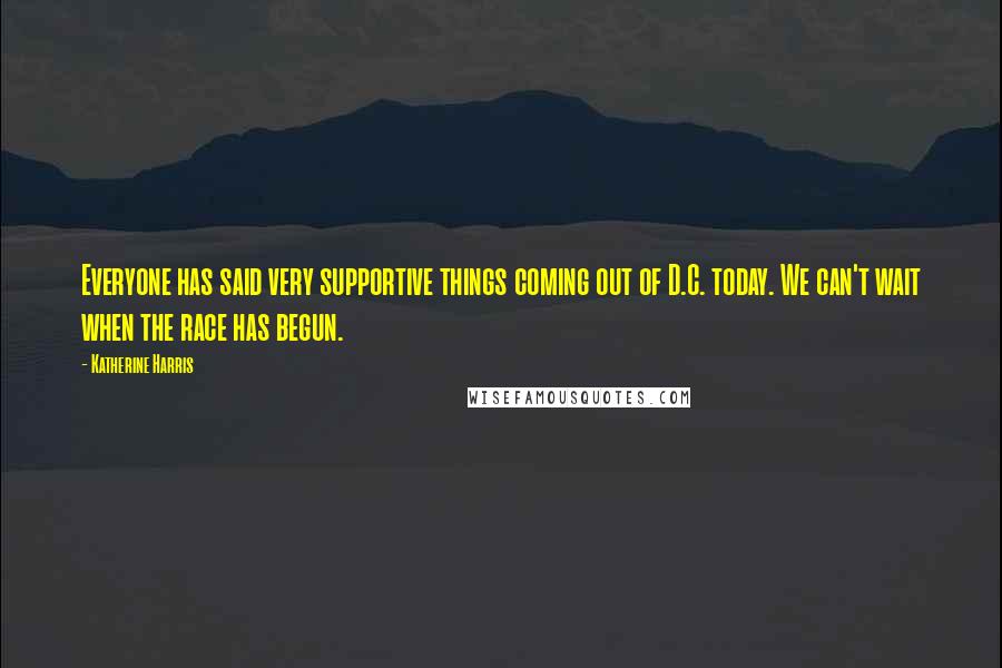 Katherine Harris Quotes: Everyone has said very supportive things coming out of D.C. today. We can't wait when the race has begun.