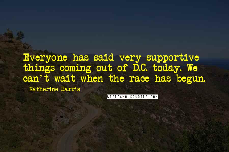 Katherine Harris Quotes: Everyone has said very supportive things coming out of D.C. today. We can't wait when the race has begun.