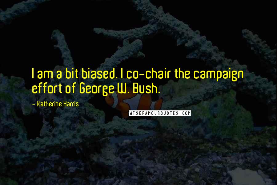 Katherine Harris Quotes: I am a bit biased. I co-chair the campaign effort of George W. Bush.