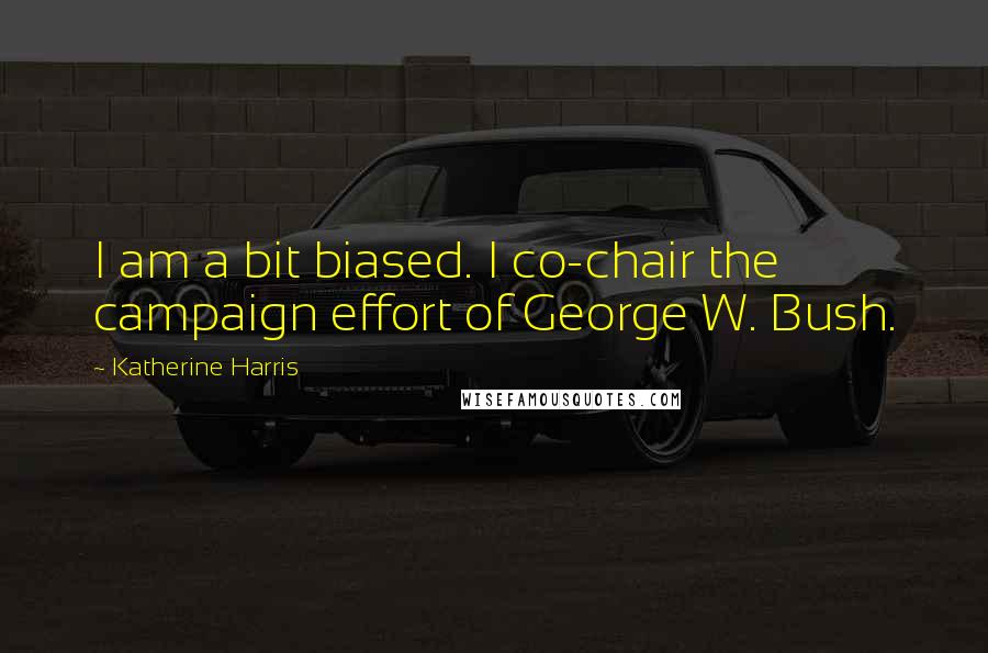 Katherine Harris Quotes: I am a bit biased. I co-chair the campaign effort of George W. Bush.