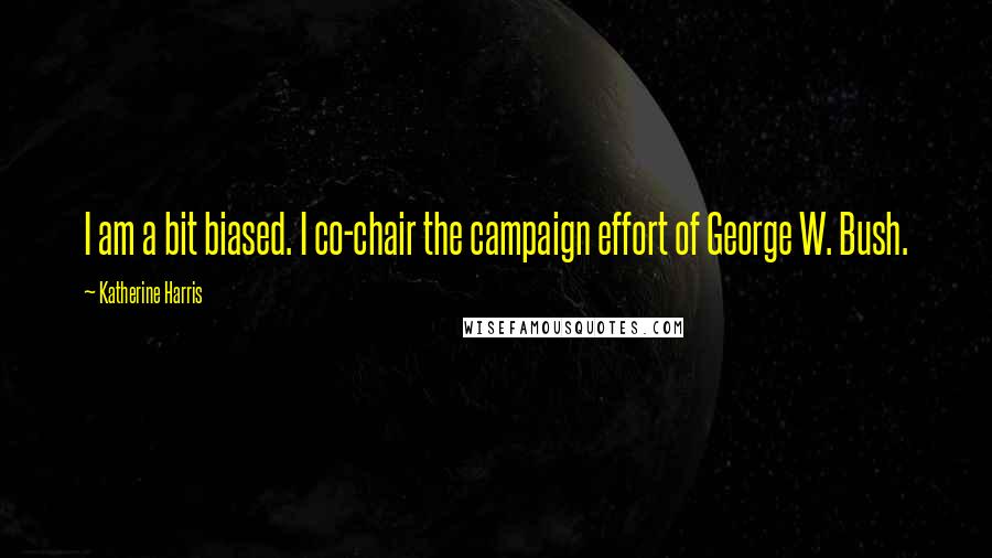 Katherine Harris Quotes: I am a bit biased. I co-chair the campaign effort of George W. Bush.