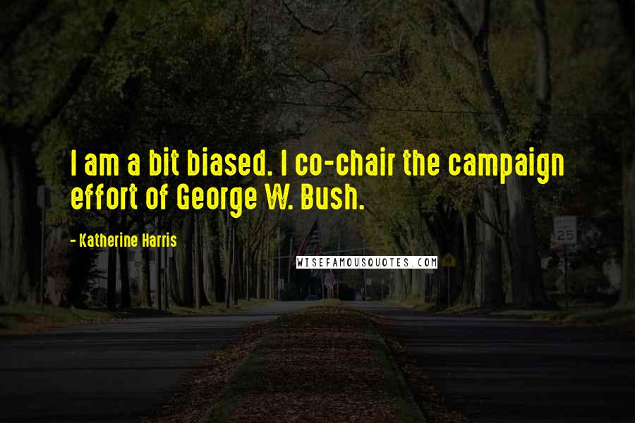 Katherine Harris Quotes: I am a bit biased. I co-chair the campaign effort of George W. Bush.