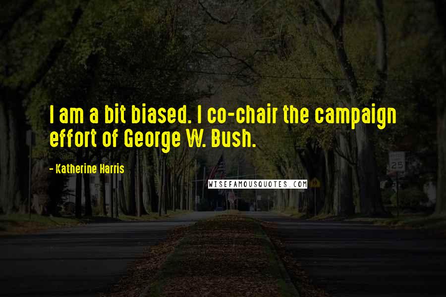 Katherine Harris Quotes: I am a bit biased. I co-chair the campaign effort of George W. Bush.