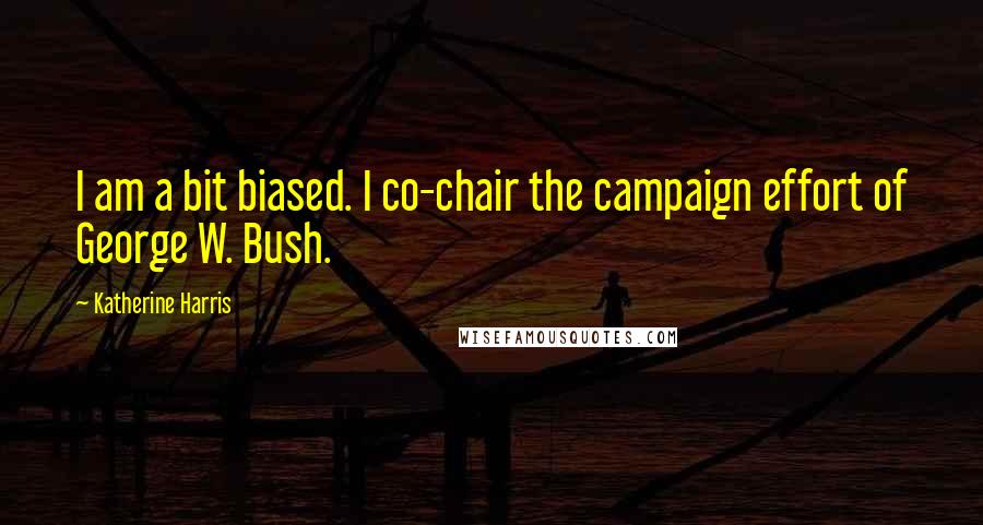 Katherine Harris Quotes: I am a bit biased. I co-chair the campaign effort of George W. Bush.