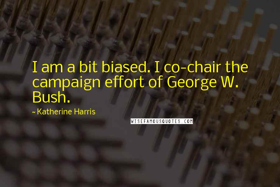 Katherine Harris Quotes: I am a bit biased. I co-chair the campaign effort of George W. Bush.