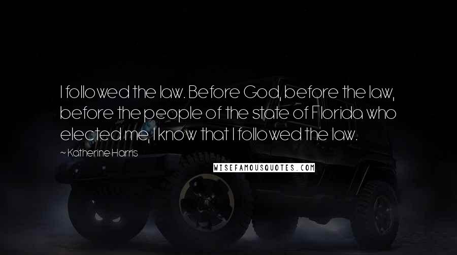 Katherine Harris Quotes: I followed the law. Before God, before the law, before the people of the state of Florida who elected me, I know that I followed the law.