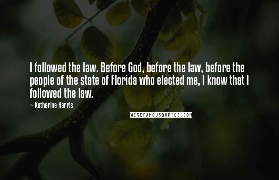 Katherine Harris Quotes: I followed the law. Before God, before the law, before the people of the state of Florida who elected me, I know that I followed the law.