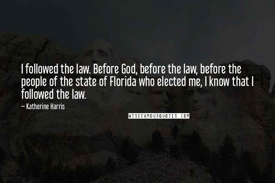 Katherine Harris Quotes: I followed the law. Before God, before the law, before the people of the state of Florida who elected me, I know that I followed the law.