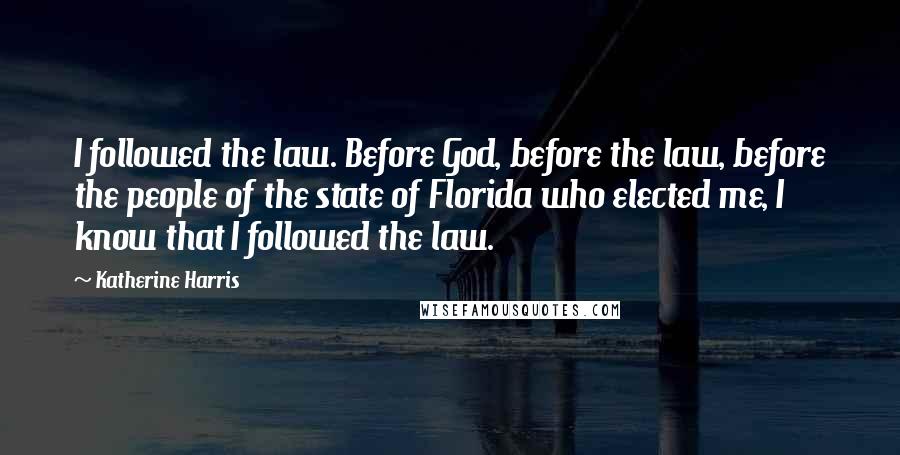 Katherine Harris Quotes: I followed the law. Before God, before the law, before the people of the state of Florida who elected me, I know that I followed the law.