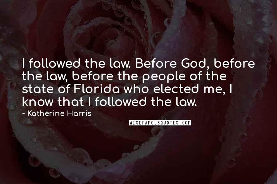 Katherine Harris Quotes: I followed the law. Before God, before the law, before the people of the state of Florida who elected me, I know that I followed the law.