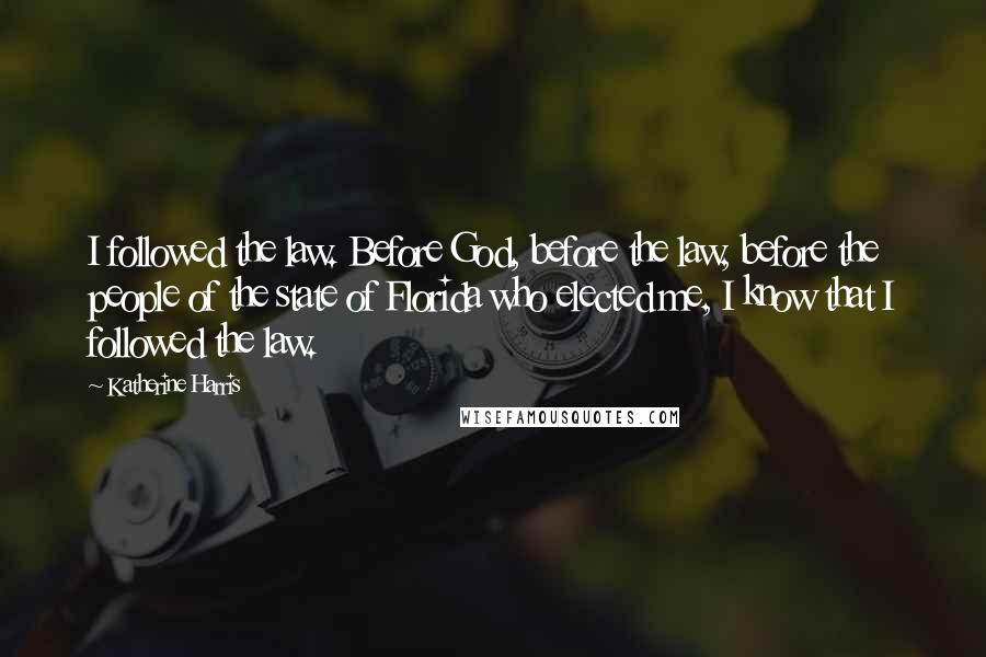 Katherine Harris Quotes: I followed the law. Before God, before the law, before the people of the state of Florida who elected me, I know that I followed the law.