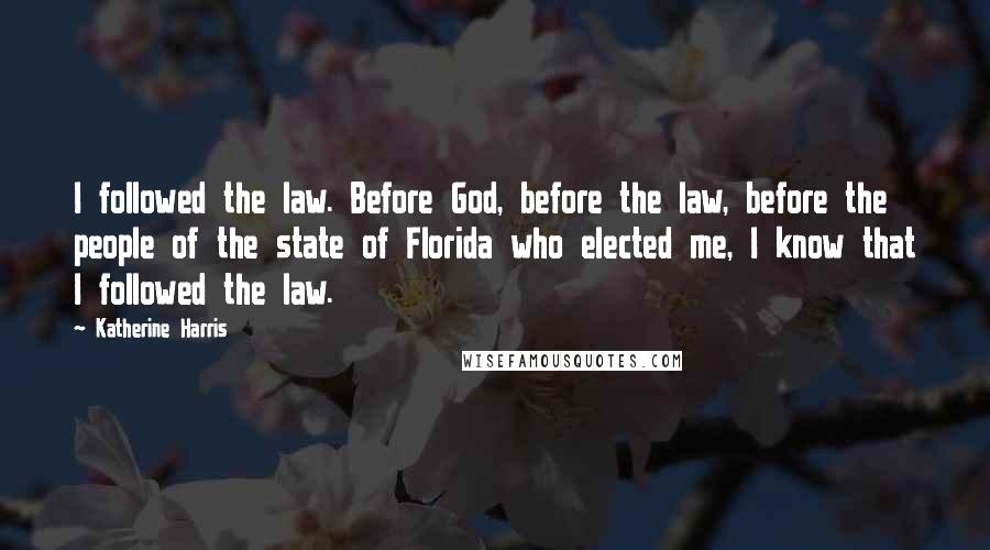 Katherine Harris Quotes: I followed the law. Before God, before the law, before the people of the state of Florida who elected me, I know that I followed the law.