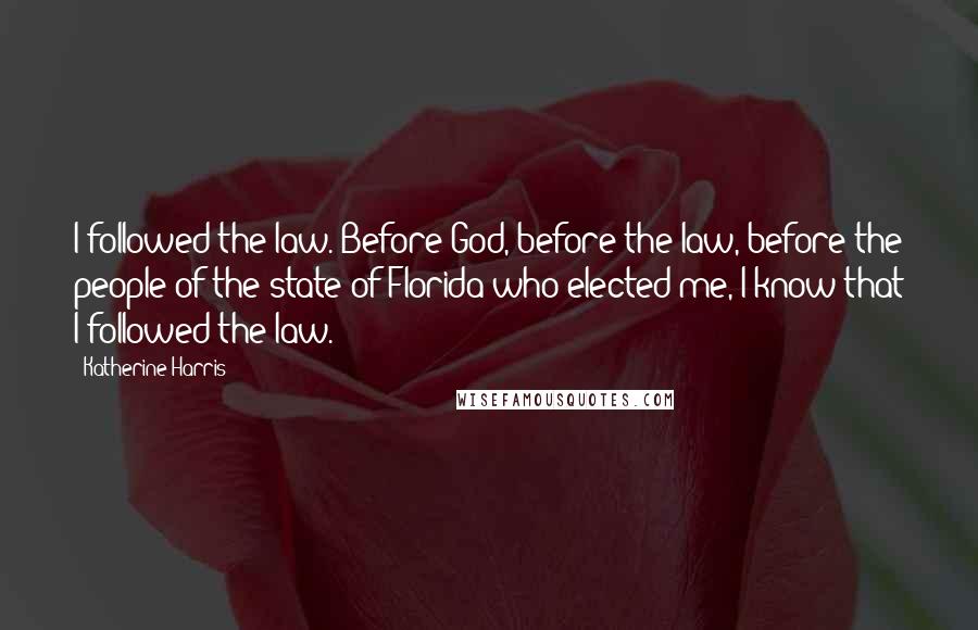 Katherine Harris Quotes: I followed the law. Before God, before the law, before the people of the state of Florida who elected me, I know that I followed the law.