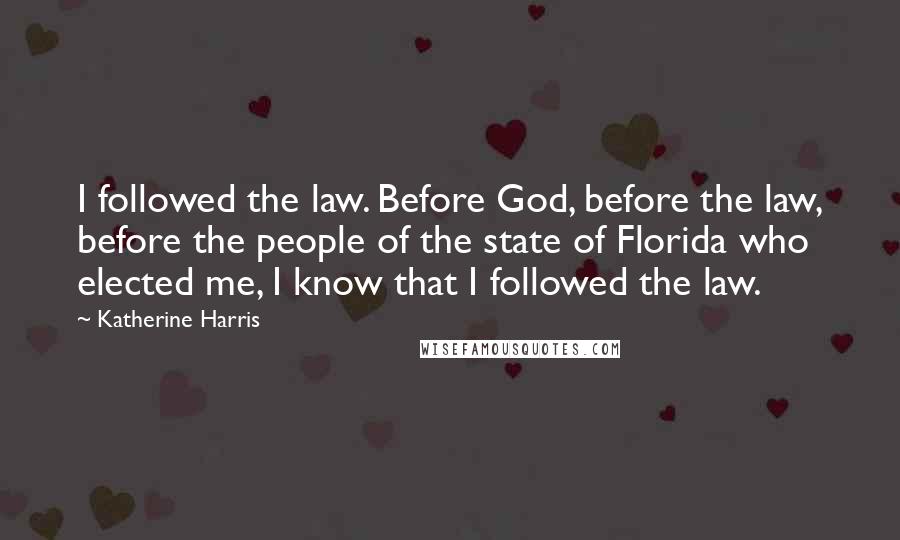 Katherine Harris Quotes: I followed the law. Before God, before the law, before the people of the state of Florida who elected me, I know that I followed the law.