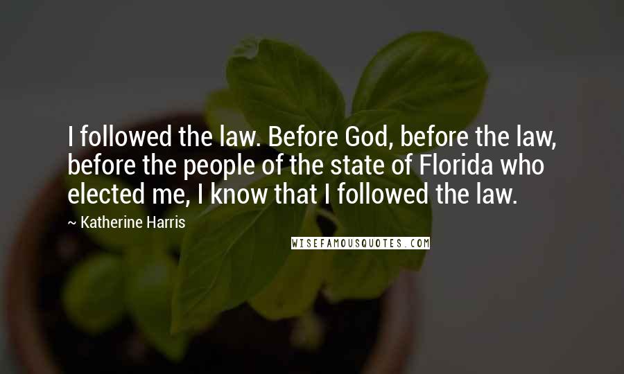 Katherine Harris Quotes: I followed the law. Before God, before the law, before the people of the state of Florida who elected me, I know that I followed the law.