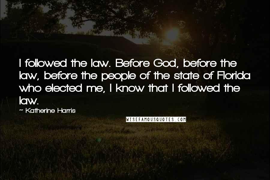 Katherine Harris Quotes: I followed the law. Before God, before the law, before the people of the state of Florida who elected me, I know that I followed the law.