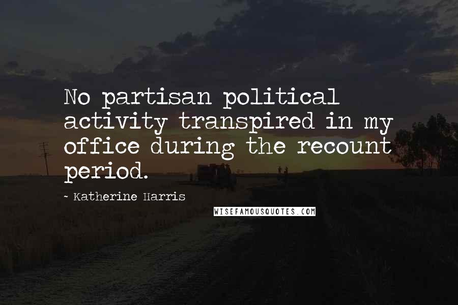Katherine Harris Quotes: No partisan political activity transpired in my office during the recount period.