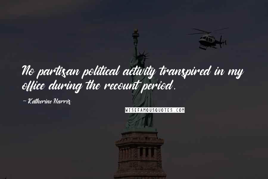 Katherine Harris Quotes: No partisan political activity transpired in my office during the recount period.