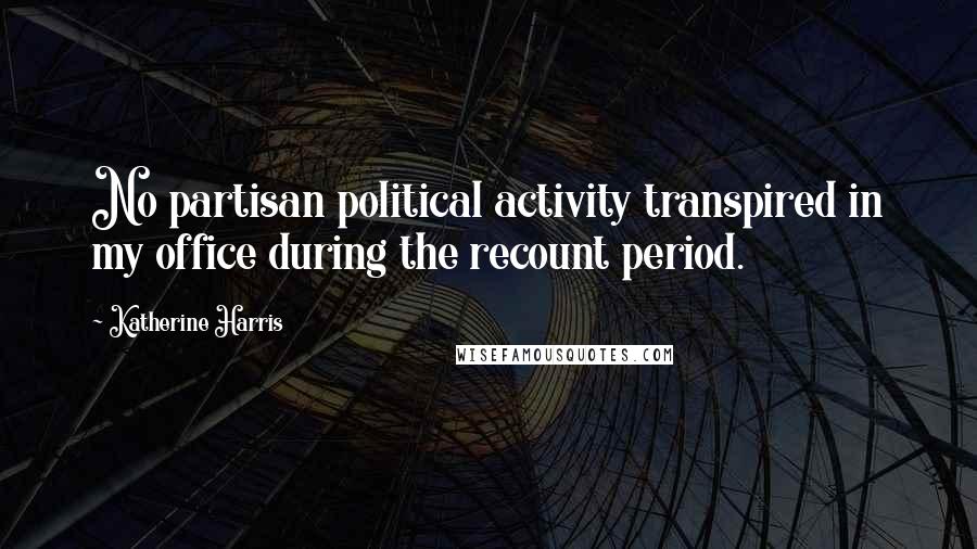 Katherine Harris Quotes: No partisan political activity transpired in my office during the recount period.