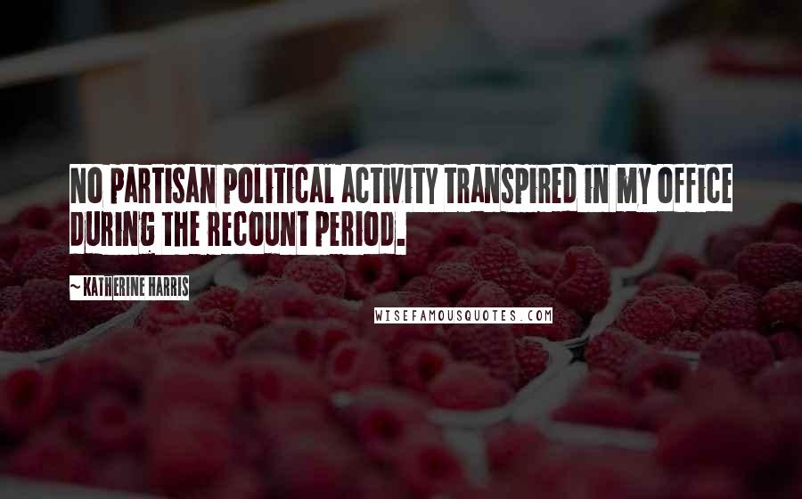 Katherine Harris Quotes: No partisan political activity transpired in my office during the recount period.