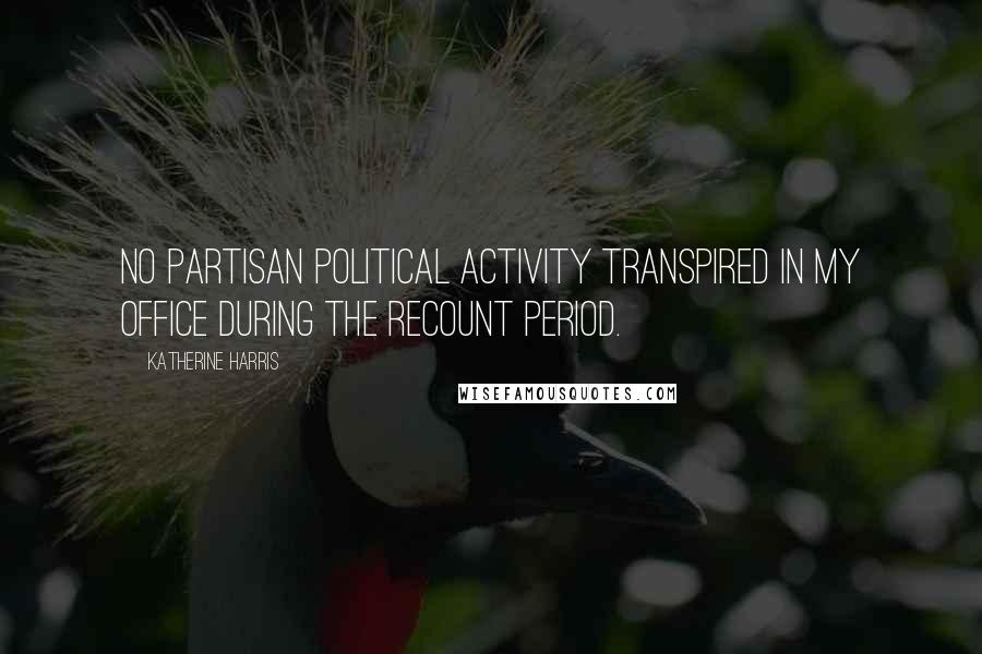 Katherine Harris Quotes: No partisan political activity transpired in my office during the recount period.