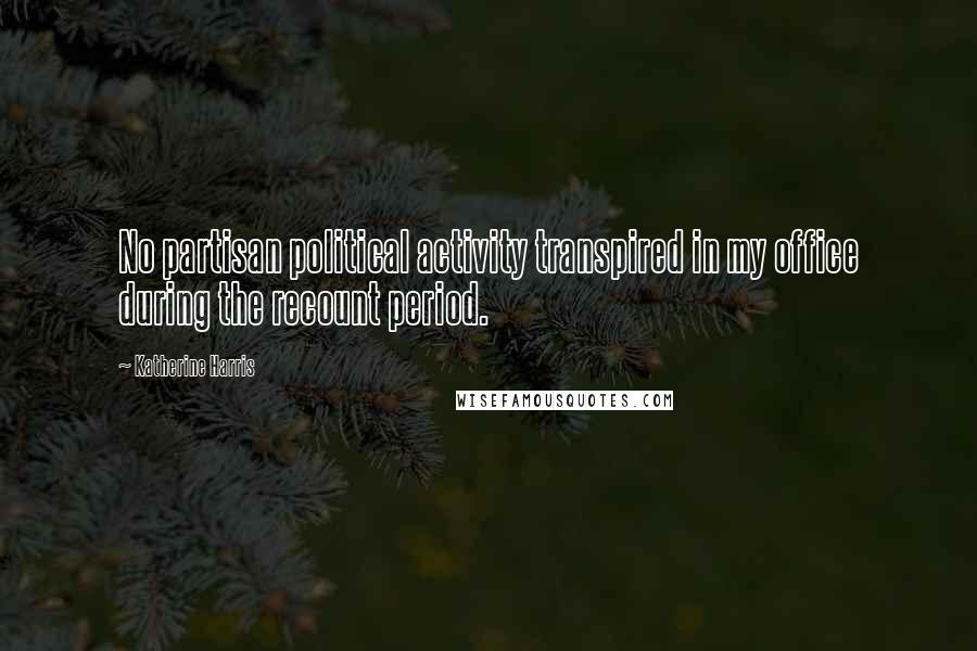 Katherine Harris Quotes: No partisan political activity transpired in my office during the recount period.