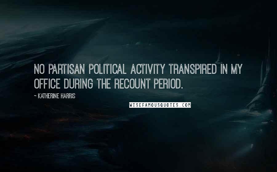 Katherine Harris Quotes: No partisan political activity transpired in my office during the recount period.