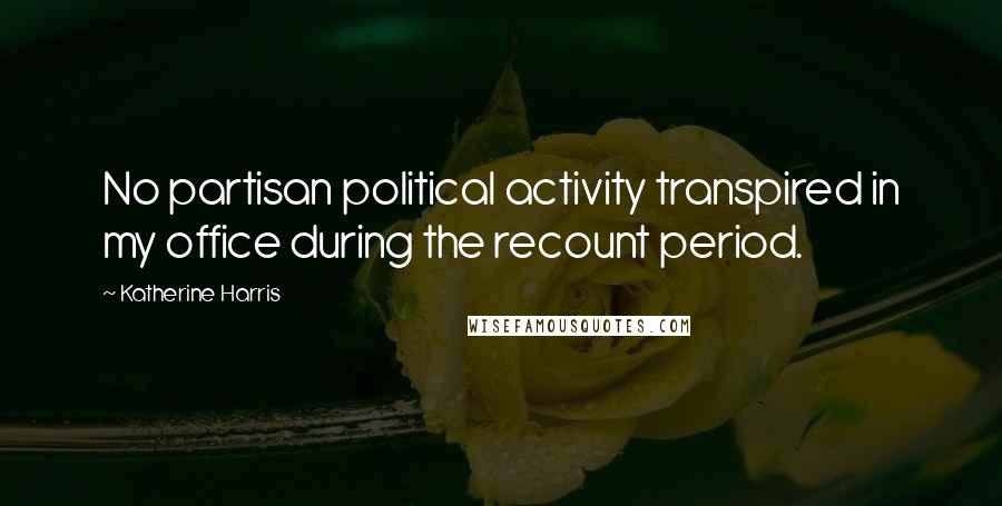 Katherine Harris Quotes: No partisan political activity transpired in my office during the recount period.