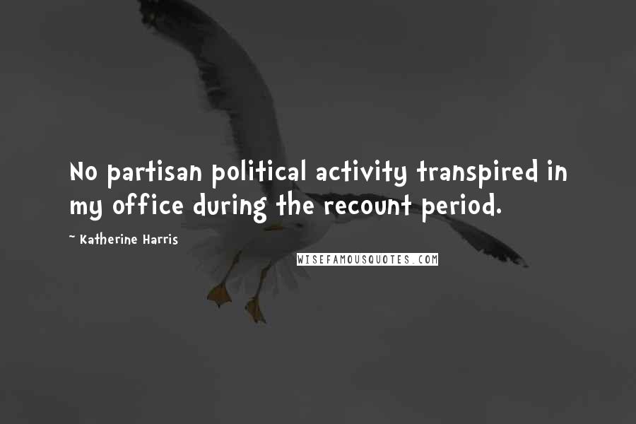 Katherine Harris Quotes: No partisan political activity transpired in my office during the recount period.