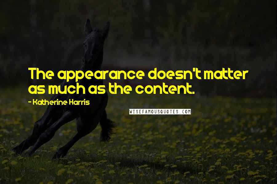 Katherine Harris Quotes: The appearance doesn't matter as much as the content.
