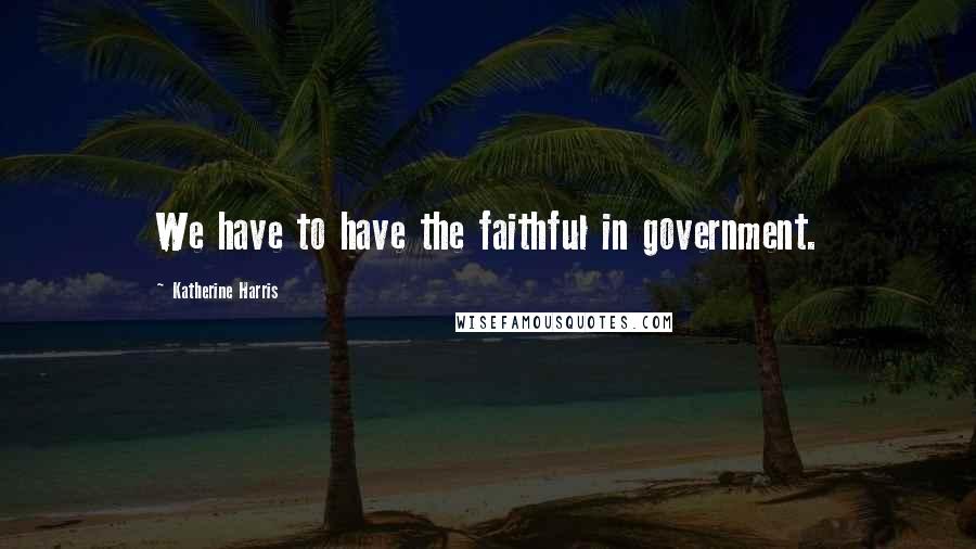 Katherine Harris Quotes: We have to have the faithful in government.