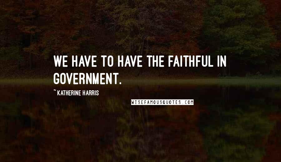 Katherine Harris Quotes: We have to have the faithful in government.