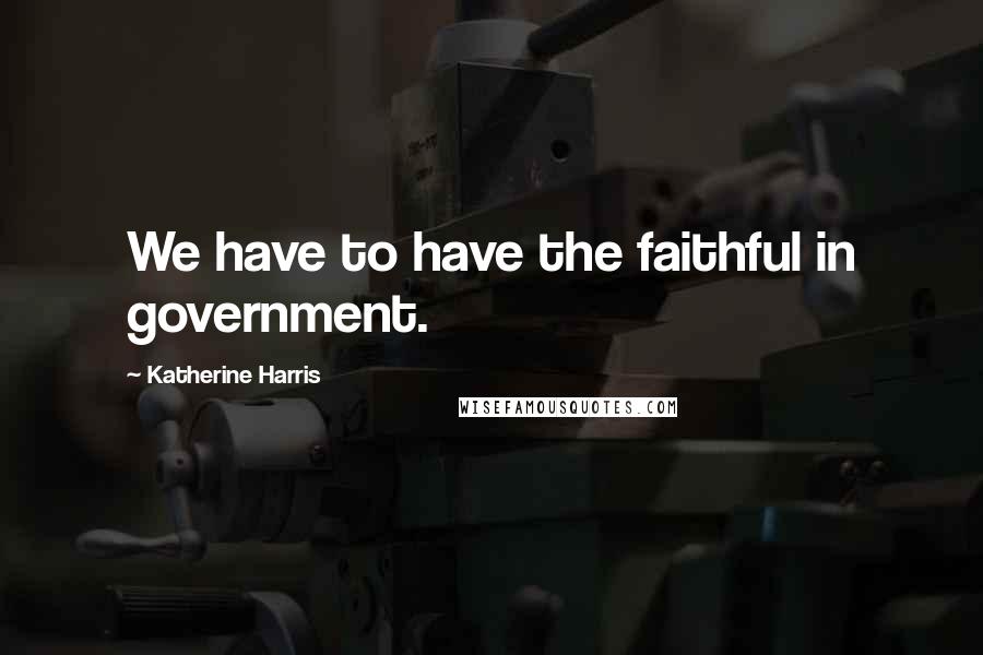 Katherine Harris Quotes: We have to have the faithful in government.