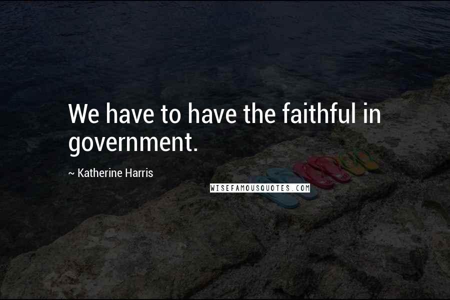 Katherine Harris Quotes: We have to have the faithful in government.