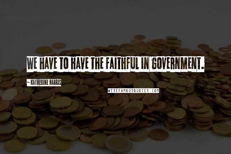 Katherine Harris Quotes: We have to have the faithful in government.