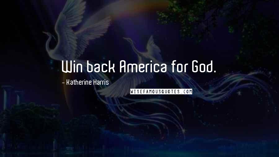 Katherine Harris Quotes: Win back America for God.