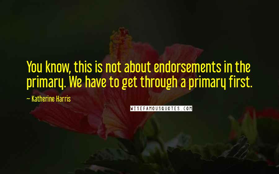 Katherine Harris Quotes: You know, this is not about endorsements in the primary. We have to get through a primary first.