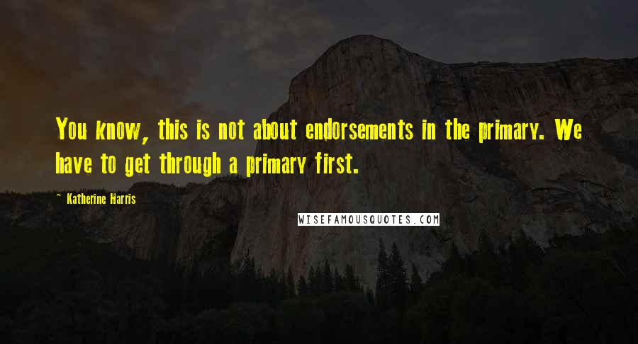 Katherine Harris Quotes: You know, this is not about endorsements in the primary. We have to get through a primary first.