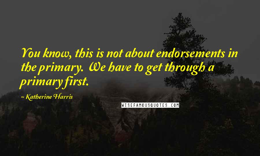 Katherine Harris Quotes: You know, this is not about endorsements in the primary. We have to get through a primary first.