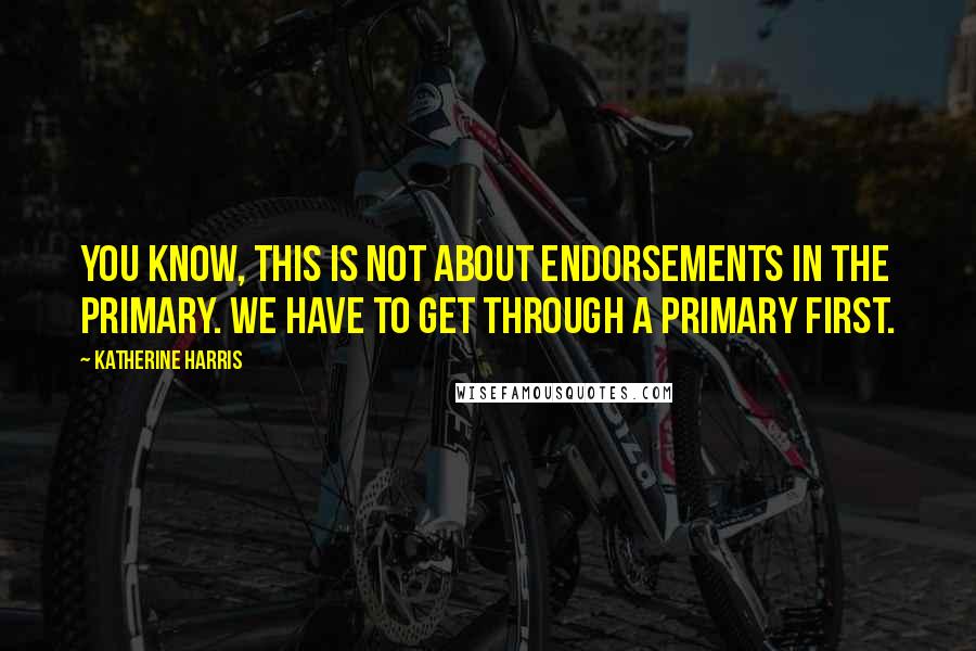 Katherine Harris Quotes: You know, this is not about endorsements in the primary. We have to get through a primary first.