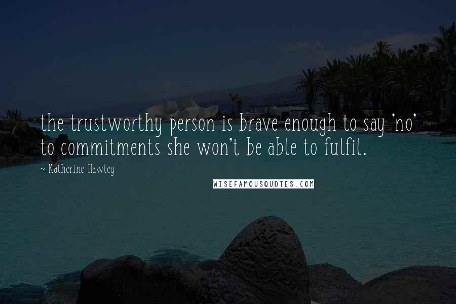 Katherine Hawley Quotes: the trustworthy person is brave enough to say 'no' to commitments she won't be able to fulfil.