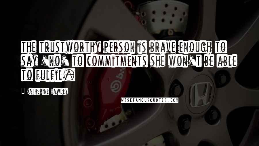 Katherine Hawley Quotes: the trustworthy person is brave enough to say 'no' to commitments she won't be able to fulfil.