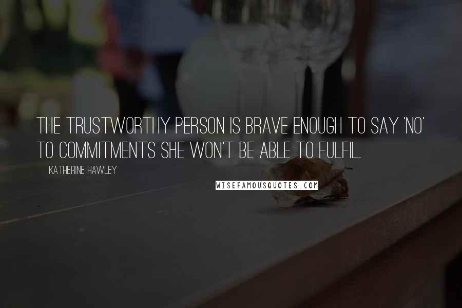 Katherine Hawley Quotes: the trustworthy person is brave enough to say 'no' to commitments she won't be able to fulfil.